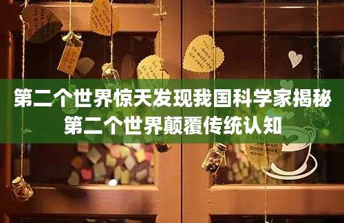 第二个世界惊天发现我国科学家揭秘第二个世界颠覆传统认知