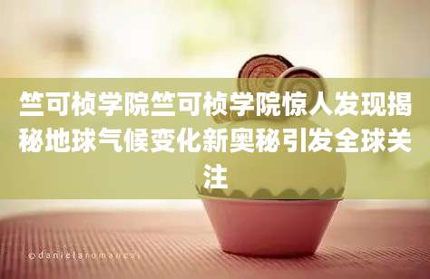 竺可桢学院竺可桢学院惊人发现揭秘地球气候变化新奥秘引发全球关注