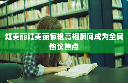 红美丽红美丽惊艳亮相瞬间成为全民热议焦点