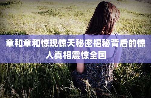 章和章和惊现惊天秘密揭秘背后的惊人真相震惊全国