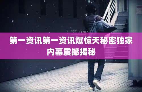 第一资讯第一资讯爆惊天秘密独家内幕震撼揭秘