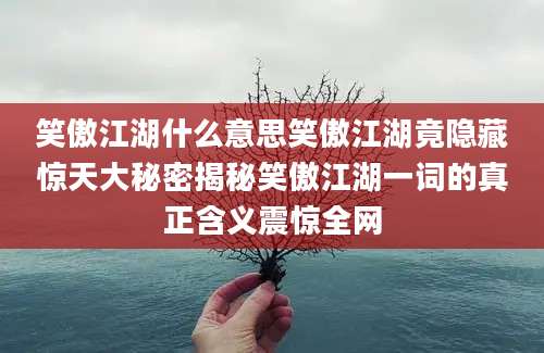 笑傲江湖什么意思笑傲江湖竟隐藏惊天大秘密揭秘笑傲江湖一词的真正含义震惊全网