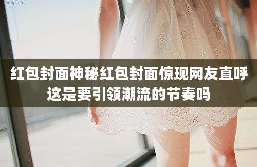 红包封面神秘红包封面惊现网友直呼这是要引领潮流的节奏吗