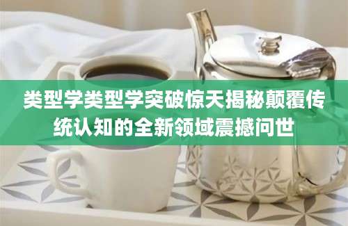 类型学类型学突破惊天揭秘颠覆传统认知的全新领域震撼问世