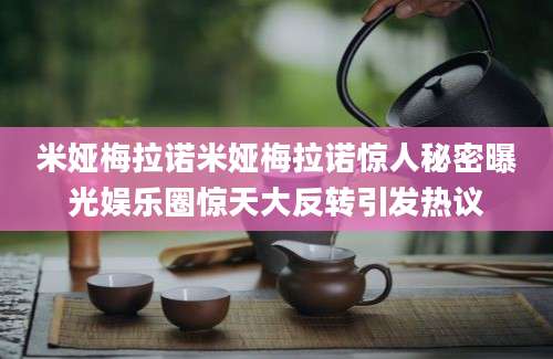 米娅梅拉诺米娅梅拉诺惊人秘密曝光娱乐圈惊天大反转引发热议