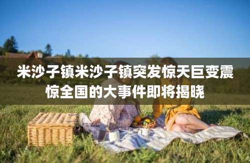 米沙子镇米沙子镇突发惊天巨变震惊全国的大事件即将揭晓