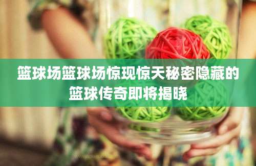 篮球场篮球场惊现惊天秘密隐藏的篮球传奇即将揭晓