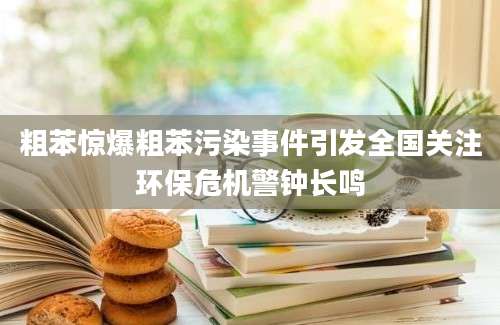 粗苯惊爆粗苯污染事件引发全国关注环保危机警钟长鸣