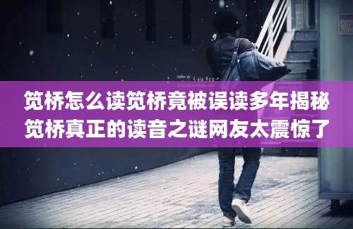 笕桥怎么读笕桥竟被误读多年揭秘笕桥真正的读音之谜网友太震惊了