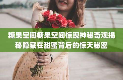 糖果空间糖果空间惊现神秘奇观揭秘隐藏在甜蜜背后的惊天秘密