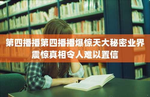 第四播播第四播播爆惊天大秘密业界震惊真相令人难以置信