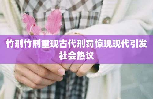 竹刑竹刑重现古代刑罚惊现现代引发社会热议