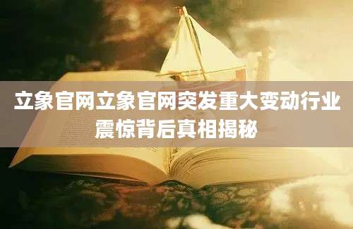 立象官网立象官网突发重大变动行业震惊背后真相揭秘