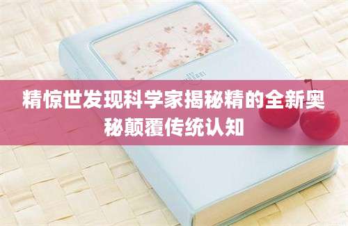 精惊世发现科学家揭秘精的全新奥秘颠覆传统认知