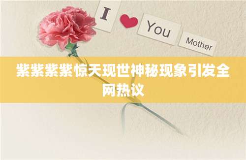 紫紫紫紫惊天现世神秘现象引发全网热议