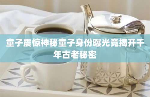 童子震惊神秘童子身份曝光竟揭开千年古老秘密