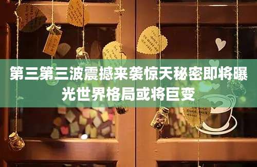 第三第三波震撼来袭惊天秘密即将曝光世界格局或将巨变