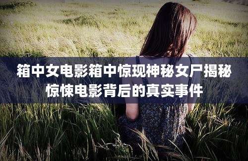 箱中女电影箱中惊现神秘女尸揭秘惊悚电影背后的真实事件