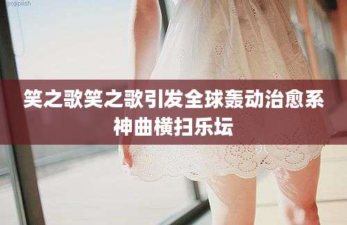 笑之歌笑之歌引发全球轰动治愈系神曲横扫乐坛