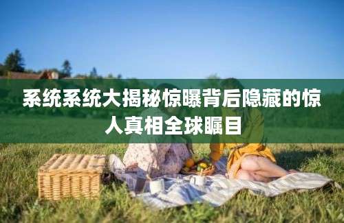 系统系统大揭秘惊曝背后隐藏的惊人真相全球瞩目