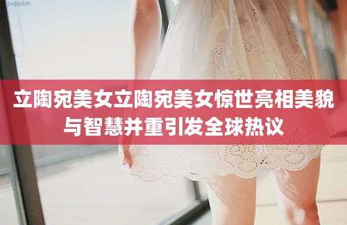 立陶宛美女立陶宛美女惊世亮相美貌与智慧并重引发全球热议