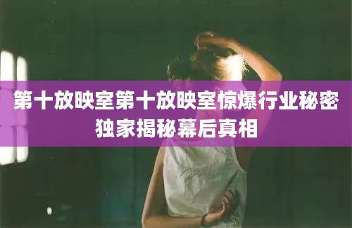 第十放映室第十放映室惊爆行业秘密独家揭秘幕后真相
