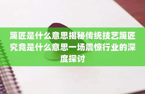 篾匠是什么意思揭秘传统技艺篾匠究竟是什么意思一场震惊行业的深度探讨
