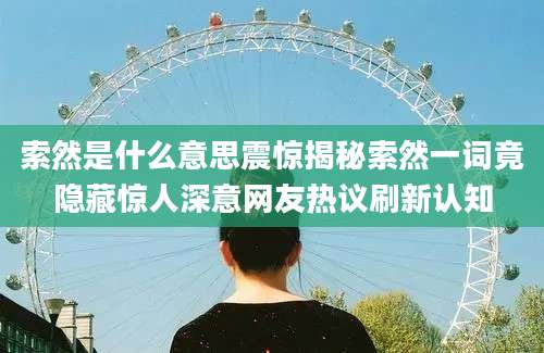 索然是什么意思震惊揭秘索然一词竟隐藏惊人深意网友热议刷新认知