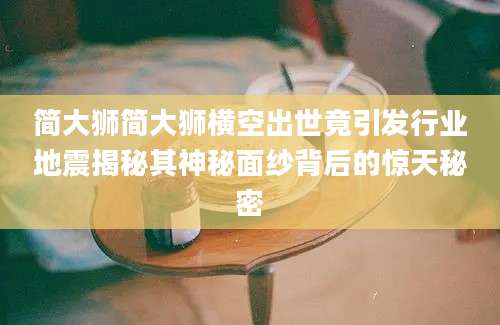 简大狮简大狮横空出世竟引发行业地震揭秘其神秘面纱背后的惊天秘密