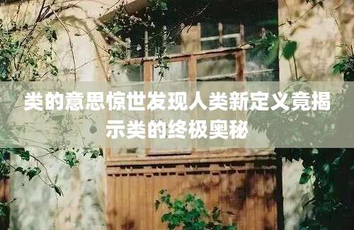 类的意思惊世发现人类新定义竟揭示类的终极奥秘