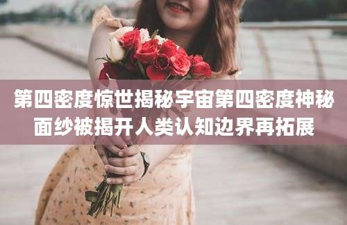 第四密度惊世揭秘宇宙第四密度神秘面纱被揭开人类认知边界再拓展