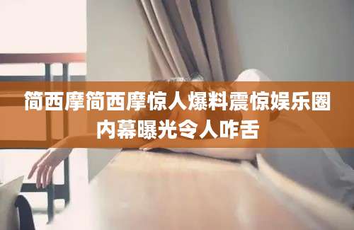 简西摩简西摩惊人爆料震惊娱乐圈内幕曝光令人咋舌