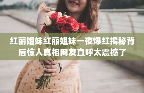 红丽姐妹红丽姐妹一夜爆红揭秘背后惊人真相网友直呼太震撼了