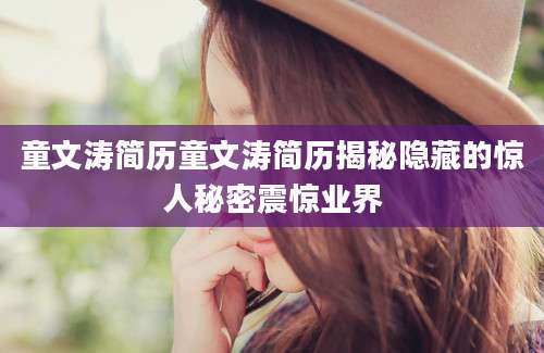 童文涛简历童文涛简历揭秘隐藏的惊人秘密震惊业界