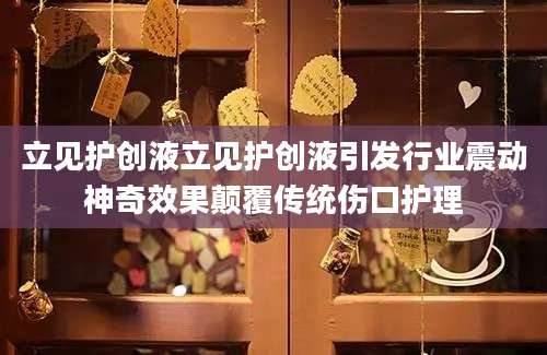 立见护创液立见护创液引发行业震动神奇效果颠覆传统伤口护理