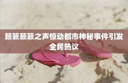 籁簌籁簌之声惊动都市神秘事件引发全民热议