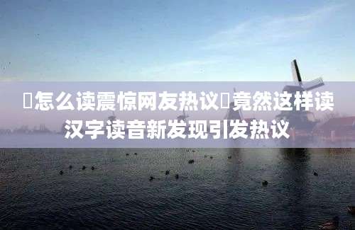 粯怎么读震惊网友热议粯竟然这样读汉字读音新发现引发热议