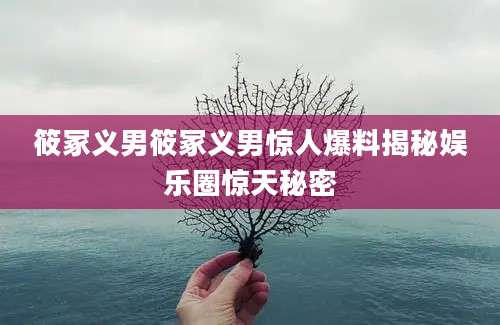 筱冢义男筱冢义男惊人爆料揭秘娱乐圈惊天秘密
