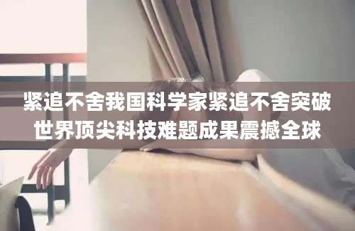 紧追不舍我国科学家紧追不舍突破世界顶尖科技难题成果震撼全球