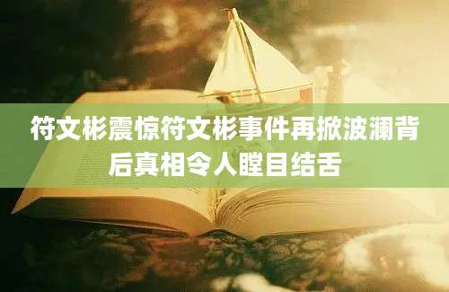 符文彬震惊符文彬事件再掀波澜背后真相令人瞠目结舌