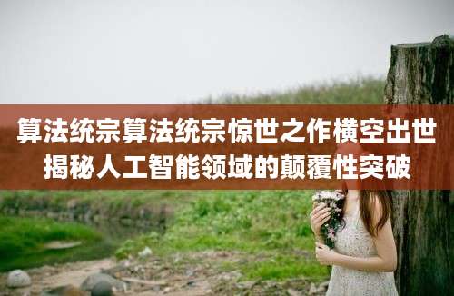 算法统宗算法统宗惊世之作横空出世揭秘人工智能领域的颠覆性突破