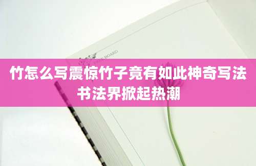 竹怎么写震惊竹子竟有如此神奇写法书法界掀起热潮