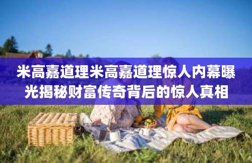 米高嘉道理米高嘉道理惊人内幕曝光揭秘财富传奇背后的惊人真相