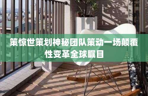 策惊世策划神秘团队策动一场颠覆性变革全球瞩目
