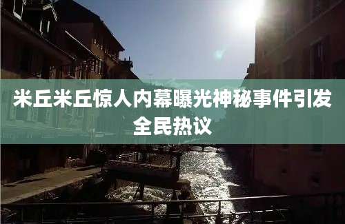 米丘米丘惊人内幕曝光神秘事件引发全民热议