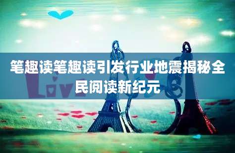 笔趣读笔趣读引发行业地震揭秘全民阅读新纪元