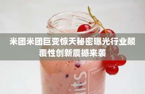 米团米团巨变惊天秘密曝光行业颠覆性创新震撼来袭