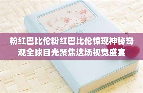 粉红巴比伦粉红巴比伦惊现神秘奇观全球目光聚焦这场视觉盛宴