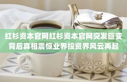 红杉资本官网红杉资本官网突发巨变背后真相震惊业界投资界风云再起