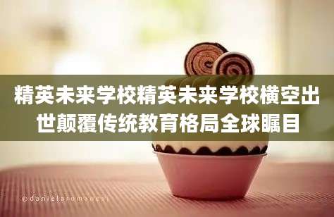精英未来学校精英未来学校横空出世颠覆传统教育格局全球瞩目